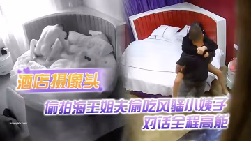 酒店攝像頭偷拍海王姐夫偷吃風騷小姨子_對話全程高能