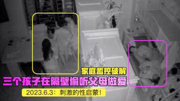 家庭監控破解2023.6.3三個孩子在隔壁偷聽父母做愛刺激的性啟蒙