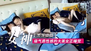 黑客盜攝女神級氣質性感的大美女正睡覺唄下班回來的男友拔掉褲子就開操尤其是騎在大白屁股上干叫的真厲害