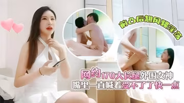 肥屍哥探花3000元網約170大長腿外圍女神前凸後翹風騷淫蕩嘴裡一直喊著受不了了快一點