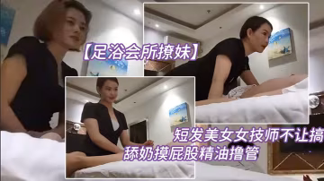 足浴會所撩妹短髮美.女女技師不讓.搞再換個.打飛機舔奶摸.屁股精油擼.管你怎麼.這麼多騷得很