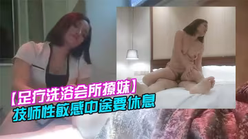 足療洗浴會所撩妹女技師今晚運氣不錯2000塊拿下個明星顏值技師性敏感中途要休息