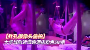 针孔摄像头偷拍大学城附近情趣酒店粉色SM房小情侣看着满屋的情趣用具研究如何玩最后把女友吊着肏