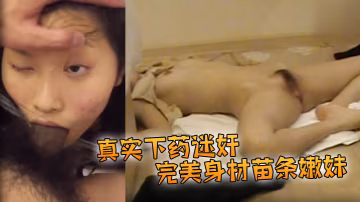 真實下藥迷奸完美身材苗條嫩妹陰毛漂亮大長腿咪咪和鮑魚粉嫩被插得時候像是在享受一般脫光帶到酒店