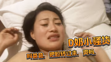 D奶小騷貨還想用被子蓋住臉被一把扯開叫爸爸把臉轉過來爽嗎