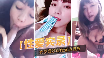 性愛實錄記錄下這開心的一幕女友喜歡邊做愛邊自拍