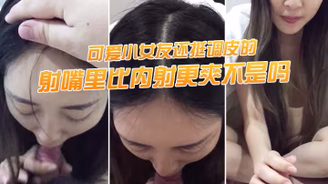 射嘴裡.比內射.更爽不.是嗎可愛.小女友還.挺調.皮的射完後.龜頭最脆.弱了她還捏.捏疼了