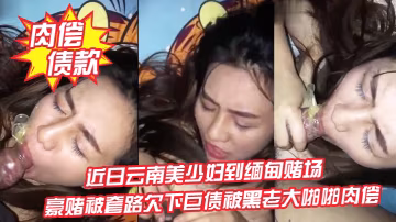 肉償債款近日雲南美少婦到緬甸賭場豪賭被套路欠下巨債被黑老大啪啪肉償