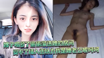 嫂子喝多了偷偷溜進她的房間竟然還裸睡受不了插入還以為我是她老公呢呵呵