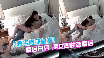 酒店真實偷拍情侶開房兩女同性戀情侶乾得比異性戀還要猛原來一隻手就能讓伴侶高潮迭起仙仙欲死