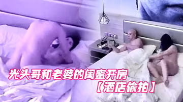 酒店偷拍光頭哥和老婆的閨蜜開房偷情打樁式大力草她