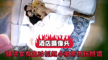 酒店攝像頭騷貨女友主動抓起小弟弟把玩挑逗