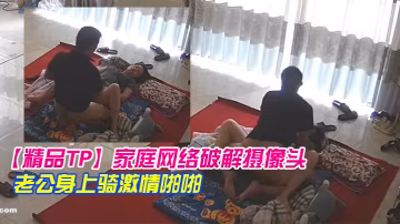 精品TP家庭網絡破解攝像頭早上起來迫不及待往老公身上騎激情啪啪