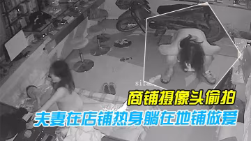 黑客破解商鋪攝像頭偷拍性慾旺盛的夫妻在店鋪熱身躺在地鋪做愛