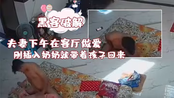黑客破解夫妻下午在客廳做愛剛插入奶奶就帶著孩子回來了真掃興