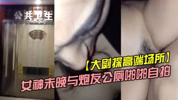 大尉探高端場所霸道魔鬼身材的極品微博網紅巨乳女神未晚與炮友公廁啪啪自拍