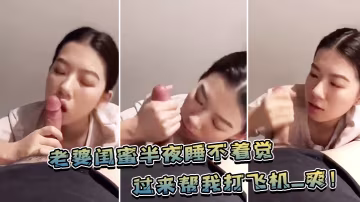 老婆.閨蜜.半夜睡不.著覺過來幫.我打飛.機_爽