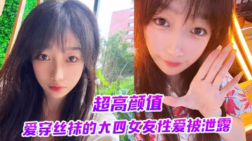 超高顏值愛穿絲襪的大四女友性愛被泄露