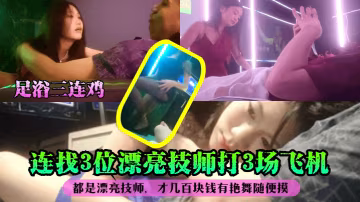 足浴三連雞連找3位漂亮技師打3場飛機都是漂亮技師才幾百塊錢有艷舞隨便摸