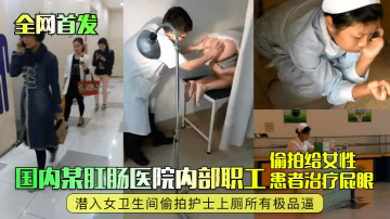 全網首發國內某肛腸醫院內部職工偷拍給女性患者治療屁眼潛入女衛生間偷拍護士上廁所有極品逼