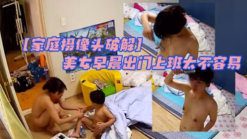家庭攝像頭破解大屁屁小屁屁男孩太調皮美女早晨出門上班太不容易很真實