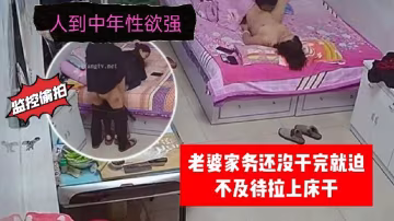 家庭監控偷拍人到中年性慾強老婆家務還沒幹完就迫不及待拉上床干