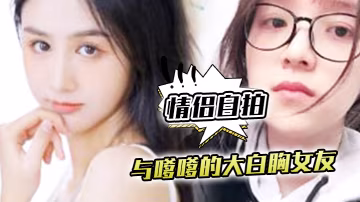 情侶自拍與嗲.嗲的大.白胸女友.啪啪.原來.是這種.覺不得不說.實在是太.爽了