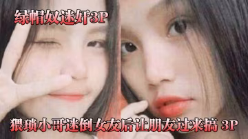綠帽奴迷奸猥瑣小.哥迷倒女.友後讓.朋友過來.f搞3P被.男朋.友和他.兄弟.兩個人輪.著操