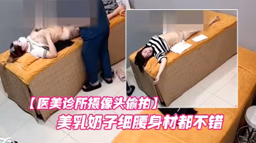 醫美診所攝像頭偷拍許多美乳小姐姐的美乳奶子細腰身材都不錯