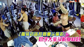 服裝店監控攝像頭偷拍顧客試穿衣服氣質老闆娘在辦公室試穿樣板_奶子大乳頭粉身材好