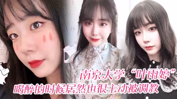 南京大學葉雨婷喝醉的時候居然也很主動被調教震碎我三觀