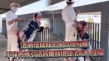 約個洛麗塔妹妹去天台拍寫真不穿內褲引誘將她就地正法後入狂操