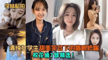 學妹私拍清純女學生甜美笑容下的眉眼嬌喘校花級7部精選