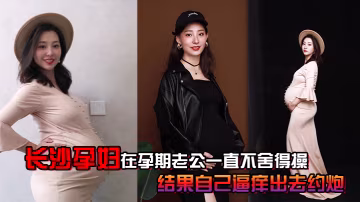 長沙.孕婦.孕期老公.一直不.捨得.操結果自.己逼癢出.去約炮