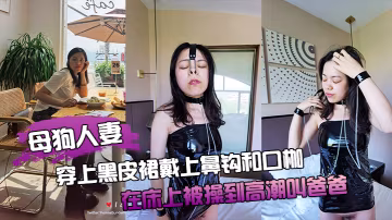 母狗人妻穿上黑皮裙戴上鼻鉤和口枷在床上被操到高潮叫爸爸