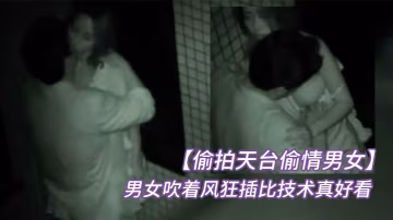 偷拍天台偷情男女半夜睡不著聽到對面天台上傳來呻吟聲男女吹著風狂插比技術真好看起來經常