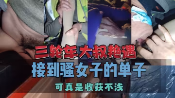 三輪車大叔艷遇接到騷女子的單子可真是收穫不淺