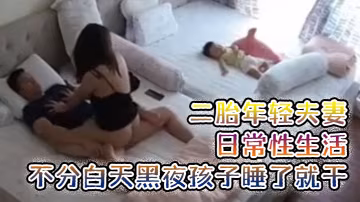 黑客破解家庭攝像頭偷拍二胎年輕夫妻的日常性生活不分白天黑夜孩子睡了就干