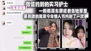 車震偷情微信.約到的.實習.護士這妹子M.屬性比較.強比較好.聊認識後開.房頻率比較少一般都是車震.或者去她家裡最刺激的就是今.年情人節內射了一次