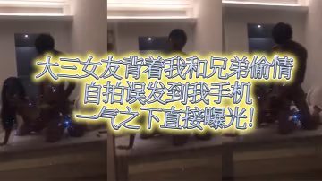 大三女友.背著我.和兄.弟偷情自拍.誤發到我.手機一氣之.下直接.曝光