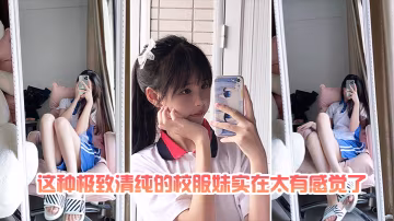 這種.極致.清.純的校.服妹.實在太有.感覺了