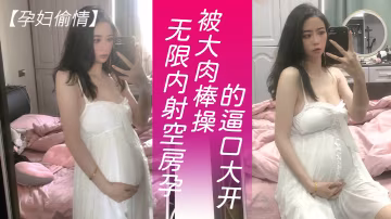 孕婦偷情可以無限內射隔壁獨守空房的孕婦人妻淫水也特別多就是操逼不能太猛要悠著點_被大肉棒操的逼口大開