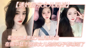 誘姦房東女兒野戰和房東漂亮女兒露營野戰_在雨中狂干房東女兒她的嗓子都喊啞了_從白天干到晚上