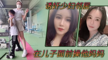 誘姦少婦鄰居在美女鄰居兒子面前操他媽媽_被孩子發現了_激動的直接內射