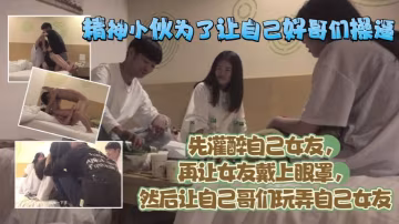 精神小伙為了讓自己好哥們艹逼先灌醉自己女友再讓女友戴上眼罩然後讓自己哥們玩弄自己女友