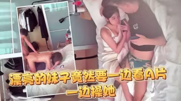 監控偷拍大半個月幾乎每天都打炮妹子這麼漂亮竟然要一邊看A片一邊操她