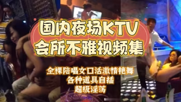 夜場KTV合集國內夜場KTV會所不雅視頻集大哥包廂干房公主全裸陪唱女口活激情艷舞各種道具自插超級淫蕩