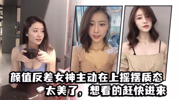 顏值反.差女神.主動在上.搖擺質.態太美.了想看的.趕快進.來