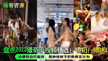 稀有資源盤點2023獵奇小視頻精選噴奶噴水邊喂奶邊打麻將各種驚掉下巴的真實行為