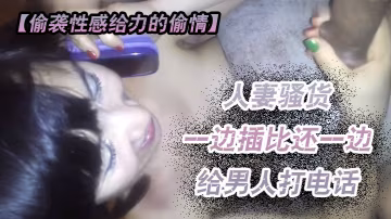 偷襲性感給力的偷情人妻越來啪啪騷貨一邊插比還一邊給男人打電話這麼騷一定要乾爽她看她怎麼辦